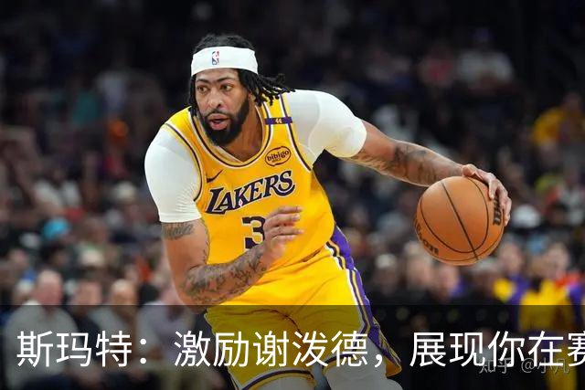 斯玛特：激励谢泼德，展现你在赛场上的实力