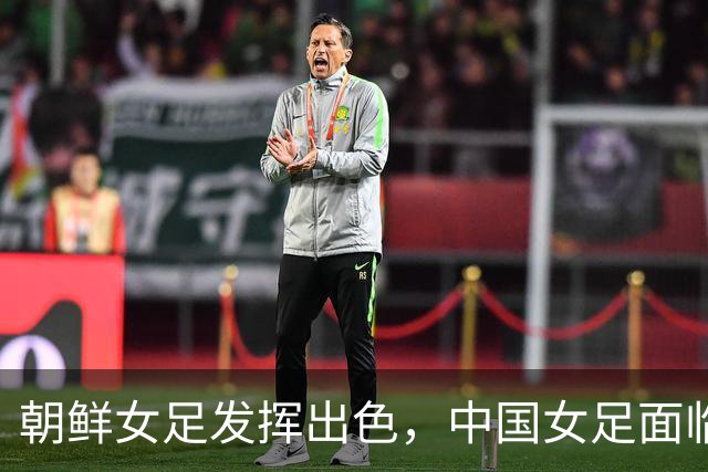 朝鲜女足发挥出色，中国女足面临挑战或将小分差落败