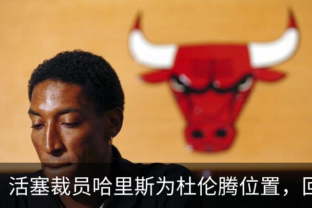 活塞裁员哈里斯为杜伦腾位置，回归希望仍在