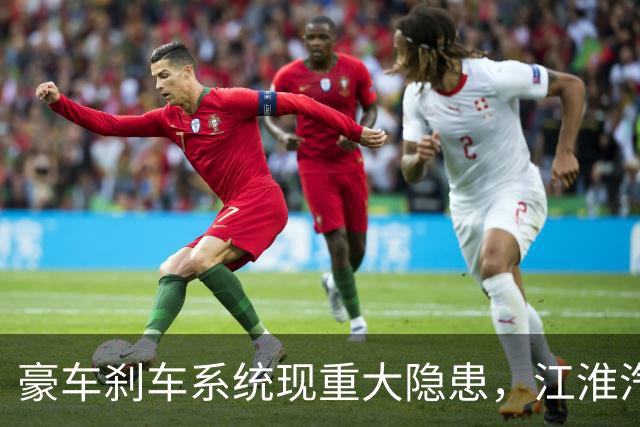 豪车刹车系统现重大隐患，江淮汽车面临信任危机