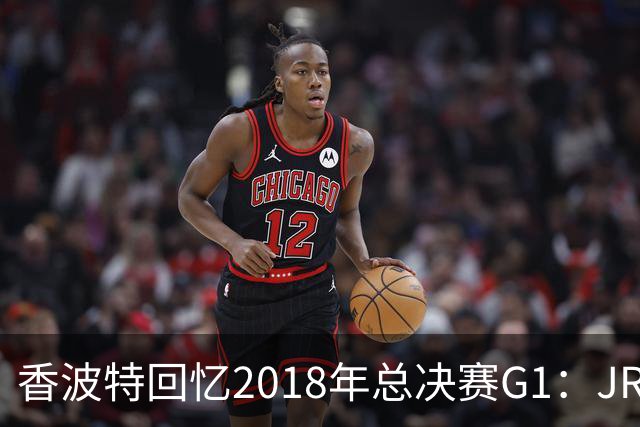 香波特回忆2018年总决赛G1：JR·史密斯的失误不应全责归他