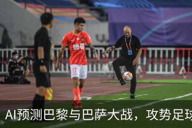 AI预测巴黎与巴萨大战，攻势足球将成主流